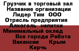 Грузчик в торговый зал › Название организации ­ Лидер Тим, ООО › Отрасль предприятия ­ Алкоголь, напитки › Минимальный оклад ­ 20 500 - Все города Работа » Вакансии   . Крым,Керчь